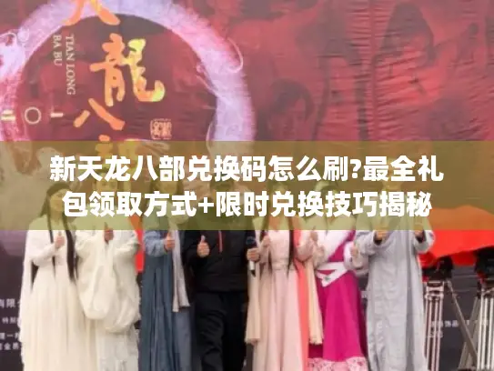 新天龙八部兑换码怎么刷?最全礼包领取方式+限时兑换技巧揭秘