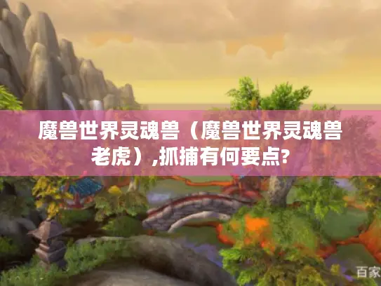魔兽世界灵魂兽（魔兽世界灵魂兽老虎）,抓捕有何要点?