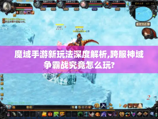 魔域手游新玩法深度解析,跨服神域争霸战究竟怎么玩?