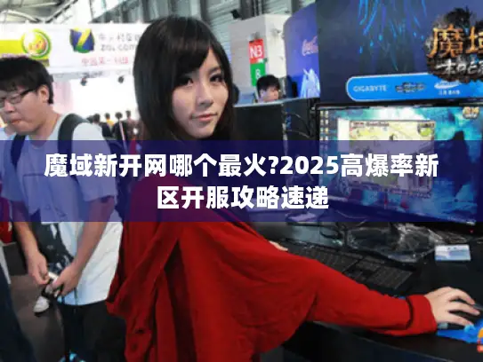 魔域新开网哪个最火?2025高爆率新区开服攻略速递