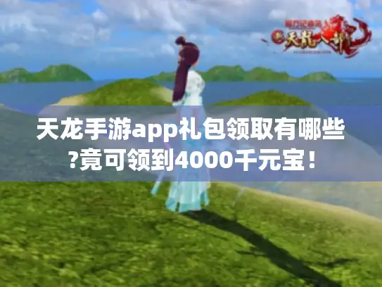 天龙手游app礼包领取有哪些?竟可领到4000千元宝！