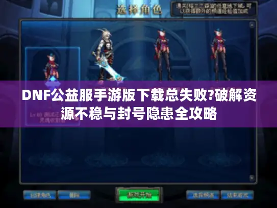 DNF公益服手游版下载总失败?破解资源不稳与封号隐患全攻略