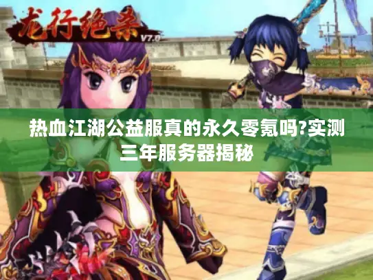 热血江湖公益服真的永久零氪吗?实测三年服务器揭秘