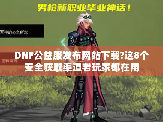 DNF公益服发布网站下载?这8个安全获取渠道老玩家都在用