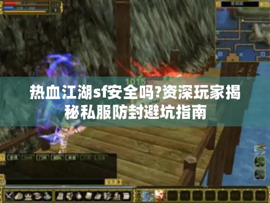 热血江湖sf安全吗?资深玩家揭秘私服防封避坑指南