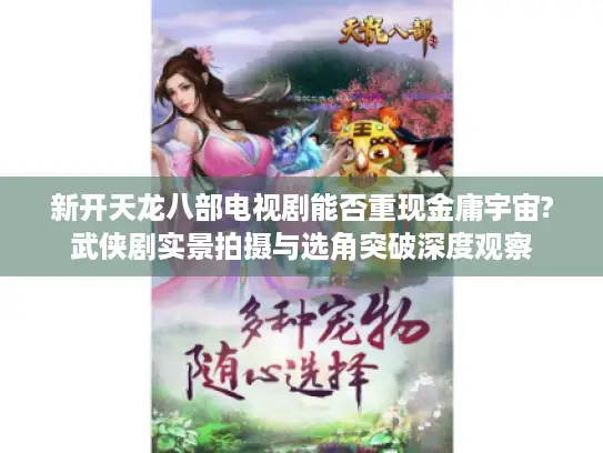 新开天龙八部电视剧能否重现金庸宇宙?武侠剧实景拍摄与选角突破深度观察 新开天龙八部电视剧能否重现金庸宇宙?武侠剧实景拍摄与选角突破深度观察