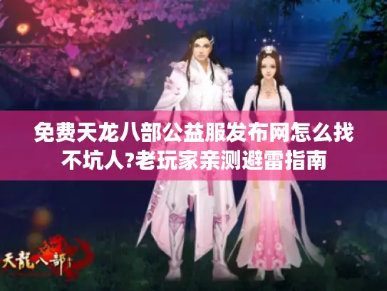 免费天龙八部公益服发布网怎么找不坑人?老玩家亲测避雷指南 免费天龙八部公益服发布网怎么找不坑人?老玩家亲测避雷指南