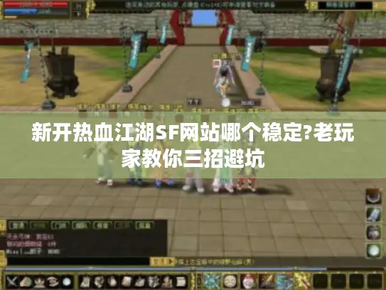 新开热血江湖SF网站哪个稳定?老玩家教你三招避坑