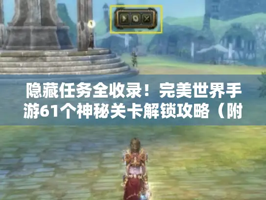 隐藏任务全收录！完美世界手游61个神秘关卡解锁攻略（附实机截图）