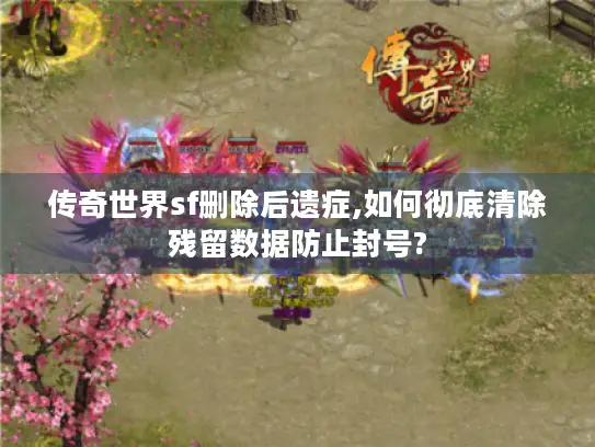 传奇世界sf删除后遗症,如何彻底清除残留数据防止封号?