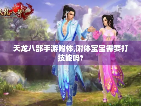 天龙八部手游附体,附体宝宝需要打技能吗?