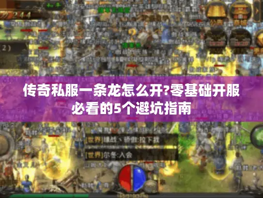 传奇私服一条龙怎么开?零基础开服必看的5个避坑指南