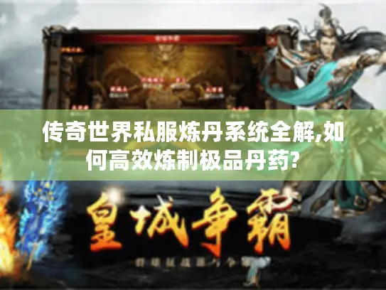 传奇世界私服炼丹系统全解,如何高效炼制极品丹药?