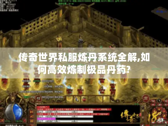 传奇世界私服炼丹系统全解,如何高效炼制极品丹药?