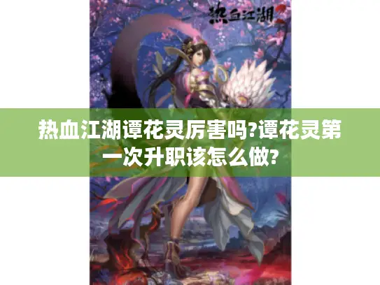 热血江湖谭花灵厉害吗?谭花灵第一次升职该怎么做? 热血江湖谭花灵厉害吗?谭花灵第一次升职该怎么做?