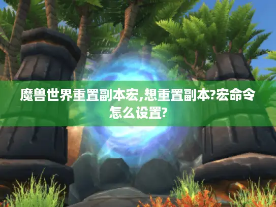 魔兽世界重置副本宏,想重置副本?宏命令怎么设置?