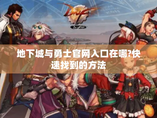 地下城与勇士官网入口在哪?快速找到的方法 地下城与勇士官网入口在哪?快速找到的方法