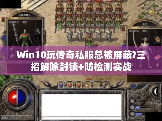 Win10玩传奇私服总被屏蔽?三招解除封锁+防检测实战 Win10玩传奇私服总被屏蔽?三招解除封锁+防检测实战
