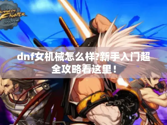 dnf女机械怎么样?新手入门超全攻略看这里！
