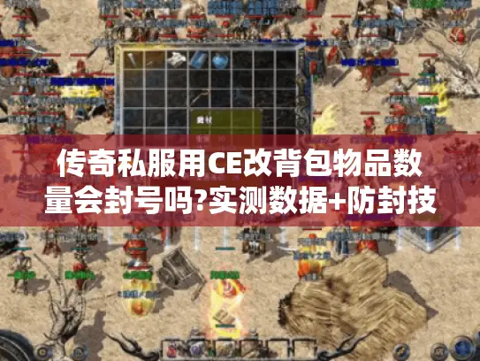传奇私服用CE改背包物品数量会封号吗?实测数据+防封技巧揭秘 传奇私服用CE改背包物品数量会封号吗?实测数据+防封技巧揭秘