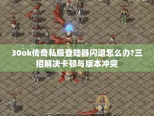 30ok传奇私服登陆器闪退怎么办?三招解决卡顿与版本冲突