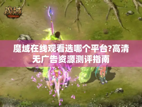魔域在线观看选哪个平台?高清无广告资源测评指南