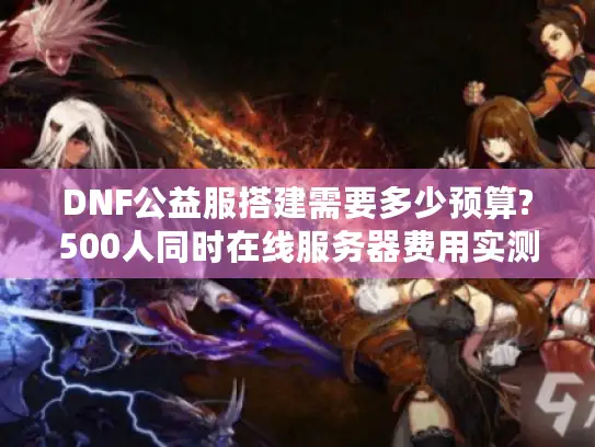 DNF公益服搭建需要多少预算?500人同时在线服务器费用实测解析