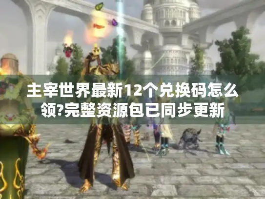 主宰世界最新12个兑换码怎么领?完整资源包已同步更新