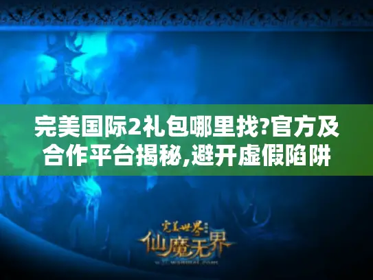 完美国际2礼包哪里找?官方及合作平台揭秘,避开虚假陷阱! 完美国际2礼包哪里找?官方及合作平台揭秘,避开虚假陷阱!