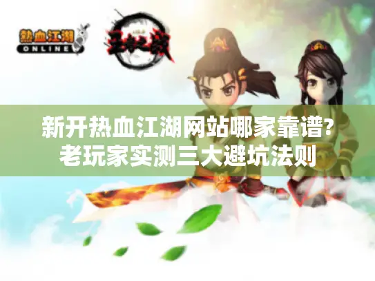 新开热血江湖网站哪家靠谱?老玩家实测三大避坑法则