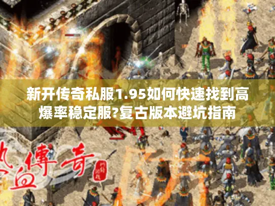 新开传奇私服1.95如何快速找到高爆率稳定服?复古版本避坑指南