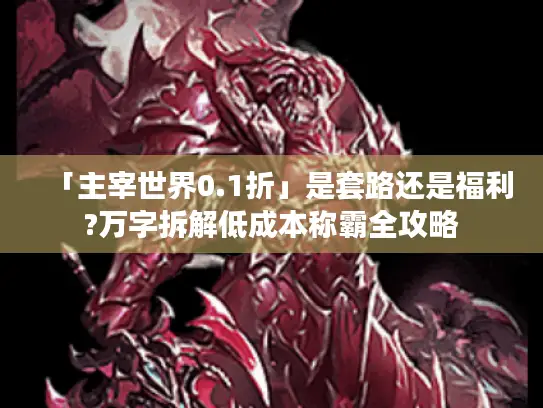「主宰世界0.1折」是套路还是福利?万字拆解低成本称霸全攻略
