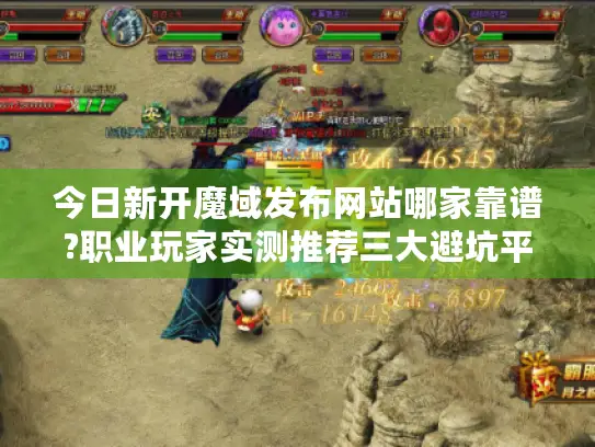 今日新开魔域发布网站哪家靠谱?职业玩家实测推荐三大避坑平台