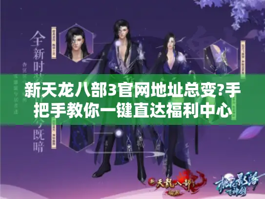 新天龙八部3官网地址总变?手把手教你一键直达福利中心