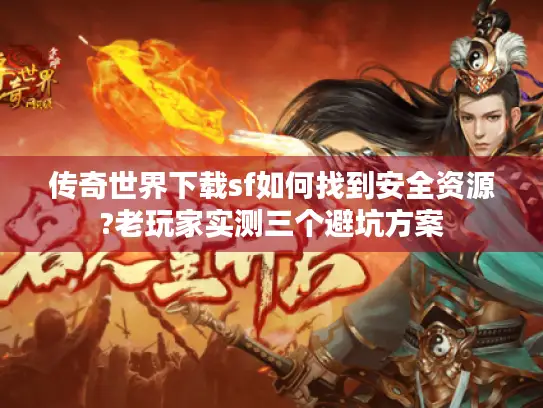 传奇世界下载sf如何找到安全资源?老玩家实测三个避坑方案