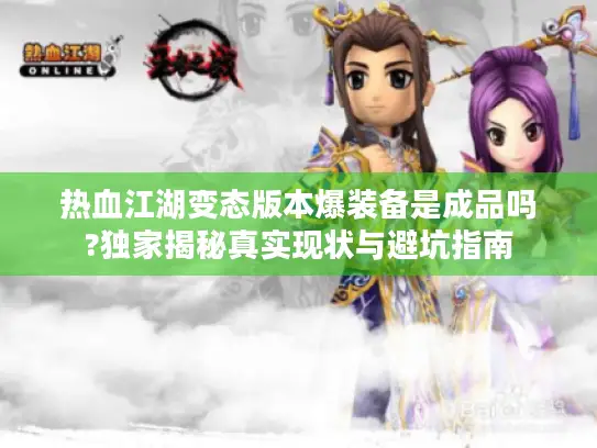 热血江湖变态版本爆装备是成品吗?独家揭秘真实现状与避坑指南 热血江湖变态版本爆装备是成品吗?独家揭秘真实现状与避坑指南