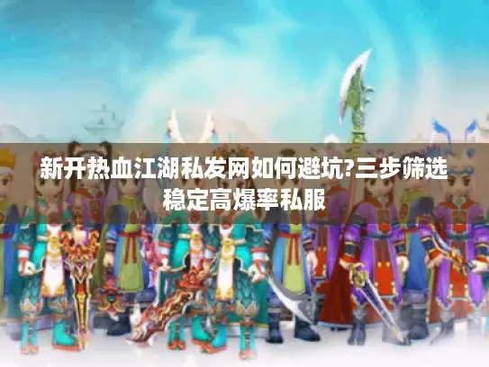 新开热血江湖私发网如何避坑?三步筛选稳定高爆率私服