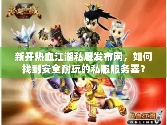 新开热血江湖私服发布网，如何找到安全耐玩的私服服务器？