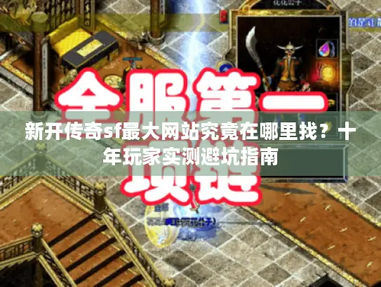 新开传奇sf最大网站究竟在哪里找？十年玩家实测避坑指南