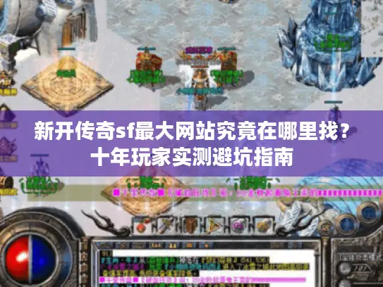 新开传奇sf最大网站究竟在哪里找？十年玩家实测避坑指南