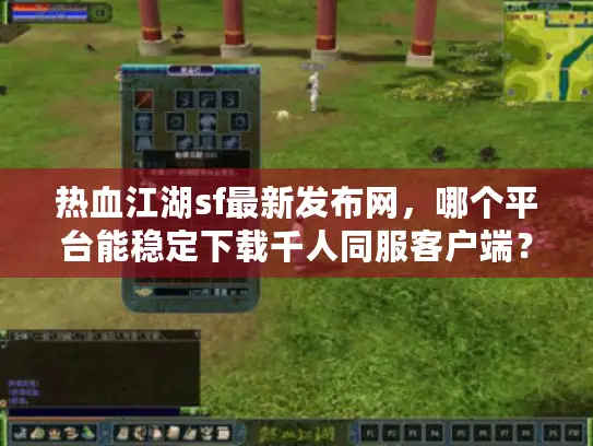 热血江湖sf最新发布网，哪个平台能稳定下载千人同服客户端？