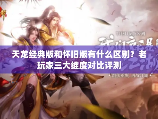 天龙经典版和怀旧版有什么区别？老玩家三大维度对比评测