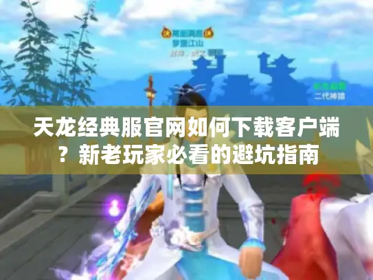 天龙经典服官网如何下载客户端？新老玩家必看的避坑指南