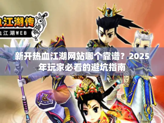 新开热血江湖网站哪个靠谱？2025年玩家必看的避坑指南
