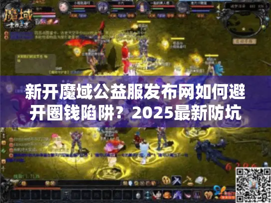 新开魔域公益服发布网如何避开圈钱陷阱?2025最新防坑指南来了 新开魔域公益服发布网如何避开圈钱陷阱?2025最新防坑指南来了