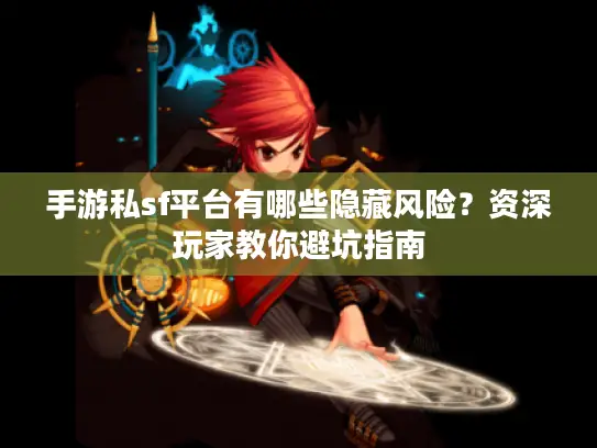 手游私sf平台有哪些隐藏风险？资深玩家教你避坑指南