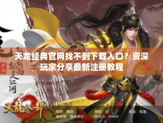天龙经典官网找不到下载入口？资深玩家分享最新注册教程