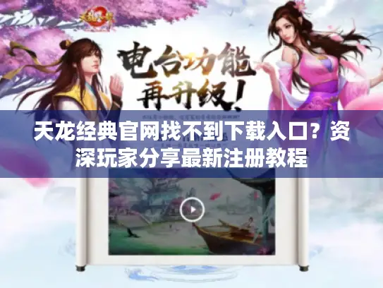 天龙经典官网找不到下载入口？资深玩家分享最新注册教程