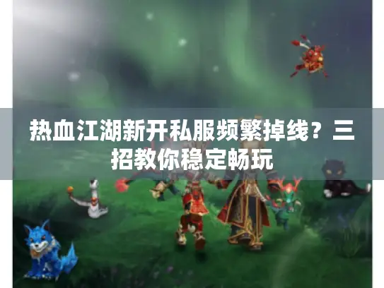 热血江湖新开私服频繁掉线？三招教你稳定畅玩