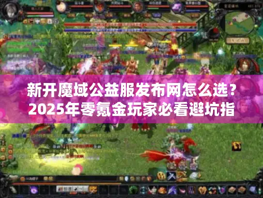 新开魔域公益服发布网怎么选?2025年零氪金玩家必看避坑指南 新开魔域公益服发布网怎么选?2025年零氪金玩家必看避坑指南